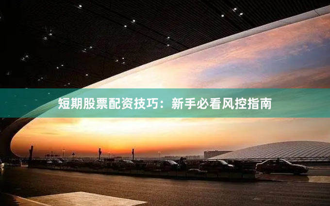 短期股票配资技巧：新手必看风控指南