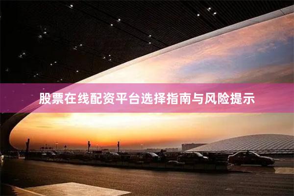 股票在线配资平台选择指南与风险提示