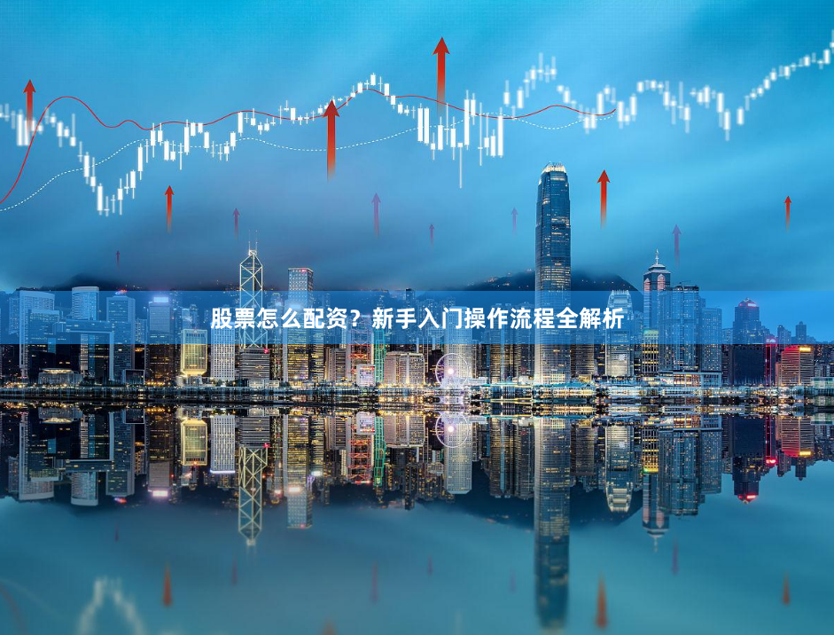 股票怎么配资?新手入门操作流程全解析