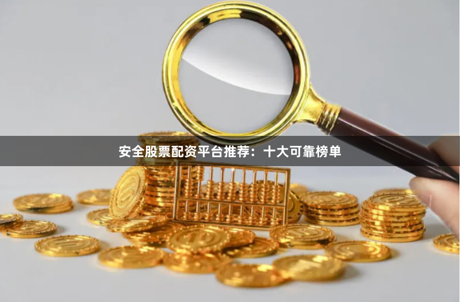 安全股票配资平台推荐：十大可靠榜单