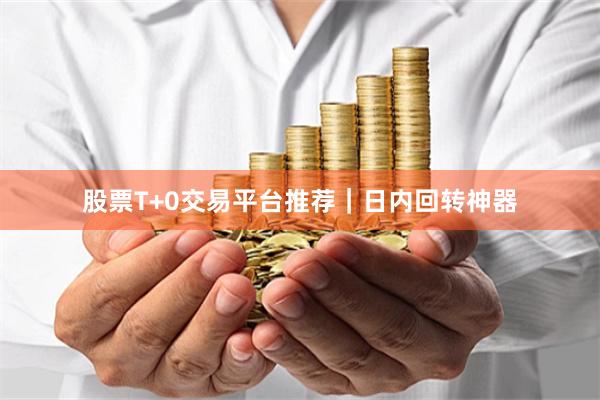 股票T+0交易平台推荐｜日内回转神器