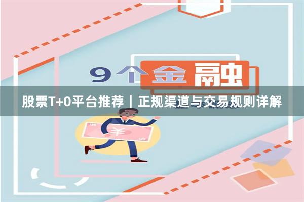 股票T+0平台推荐｜正规渠道与交易规则详解